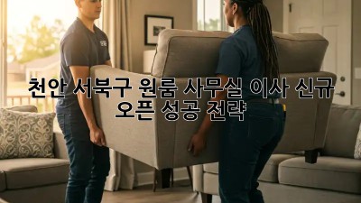 천안 서북구 원룸 사무실 이사, 신규 오픈 성공 전략!