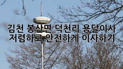 김천 봉산면 덕천리 용달이사: 저렴하고 안전하게 이사하기